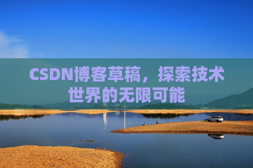 CSDN博客草稿,探索技术世界的无限可能 CSDN博客草稿,探索技术世界的无限可能